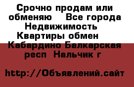 Срочно продам или обменяю  - Все города Недвижимость » Квартиры обмен   . Кабардино-Балкарская респ.,Нальчик г.